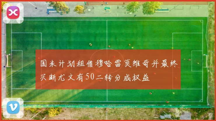 国米计划租借穆哈雷莫维奇并最终买断尤文有50二转分成权益