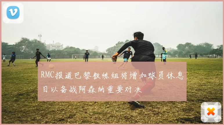 RMC报道巴黎教练组将增加球员休息日以备战阿森纳重要对决