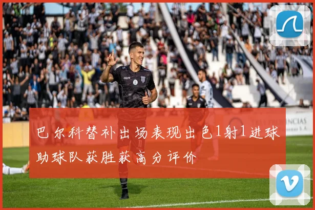 巴尔科替补出场表现出色1射1进球助球队获胜获高分评价