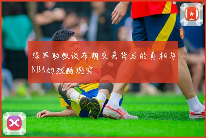 绿军助教谈布朗交易背后的真相与NBA的残酷现实