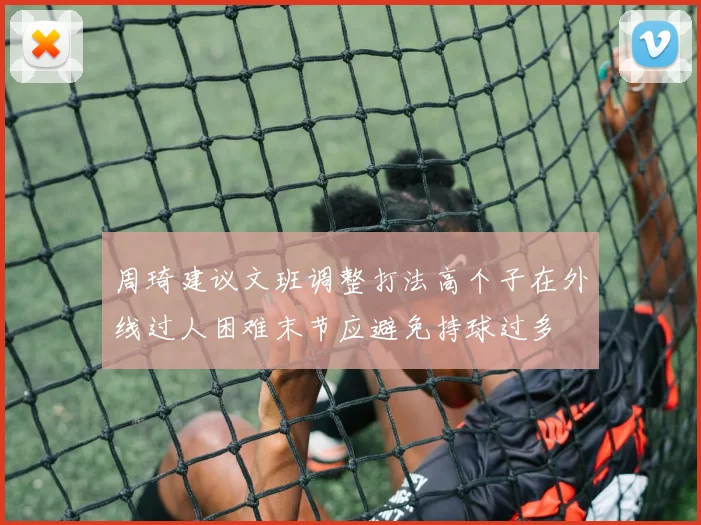 周琦建议文班调整打法高个子在外线过人困难末节应避免持球过多