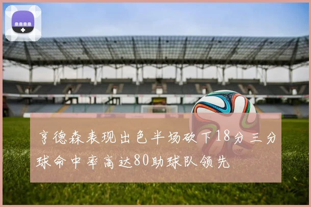 亨德森表现出色半场砍下18分三分球命中率高达80助球队领先