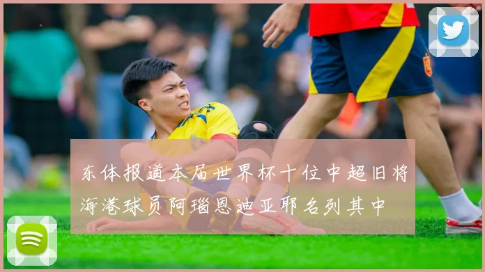 东体报道本届世界杯十位中超旧将海港球员阿瑙恩迪亚耶名列其中