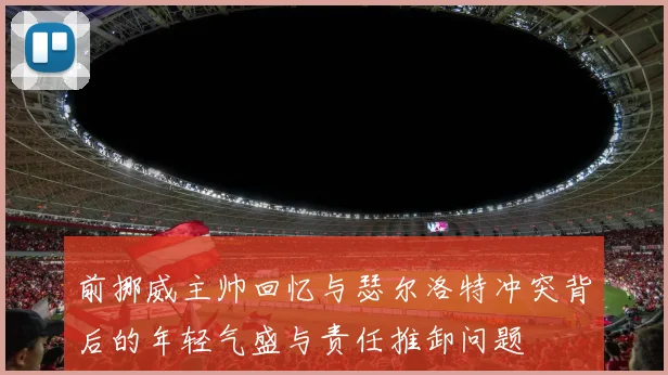 前挪威主帅回忆与瑟尔洛特冲突背后的年轻气盛与责任推卸问题