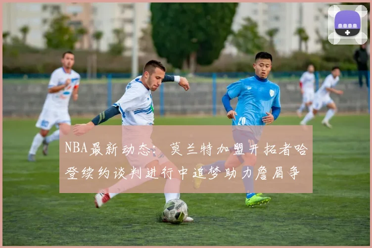 NBA最新动态：莫兰特加盟开拓者哈登续约谈判进行中追梦助力詹眉争冠