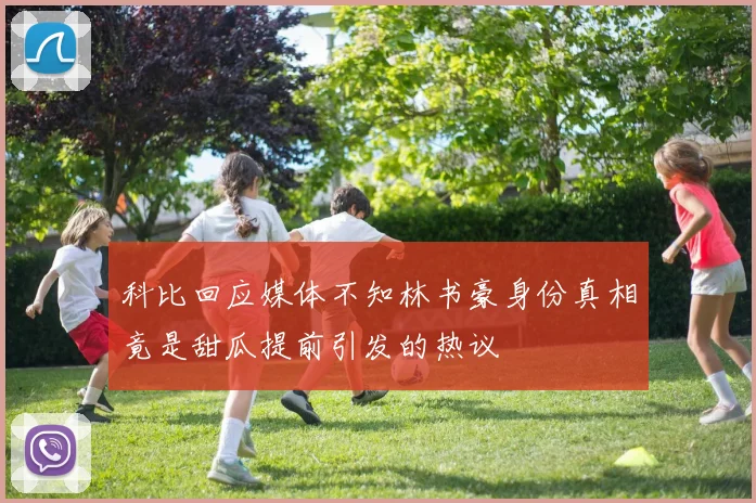 科比回应媒体不知林书豪身份真相竟是甜瓜提前引发的热议