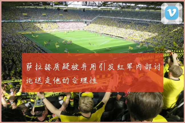 萨拉赫质疑被弃用引发红军内部讨论送走他的合理性