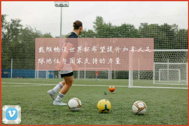 戴维畅谈世界杯希望提升加拿大足球地位与国家支持的力量