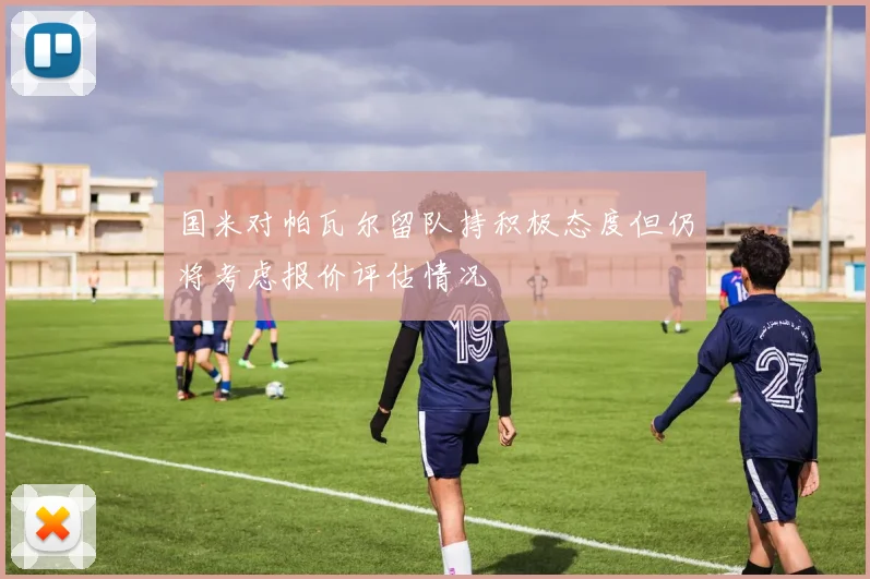 国米对帕瓦尔留队持积极态度但仍将考虑报价评估情况