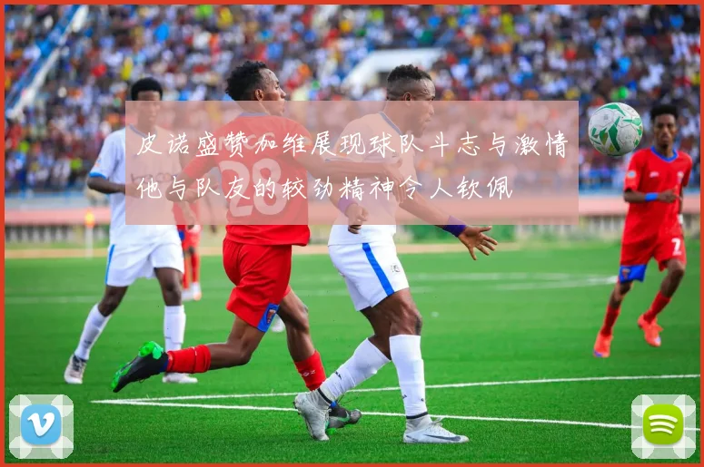 皮诺盛赞加维展现球队斗志与激情他与队友的较劲精神令人钦佩