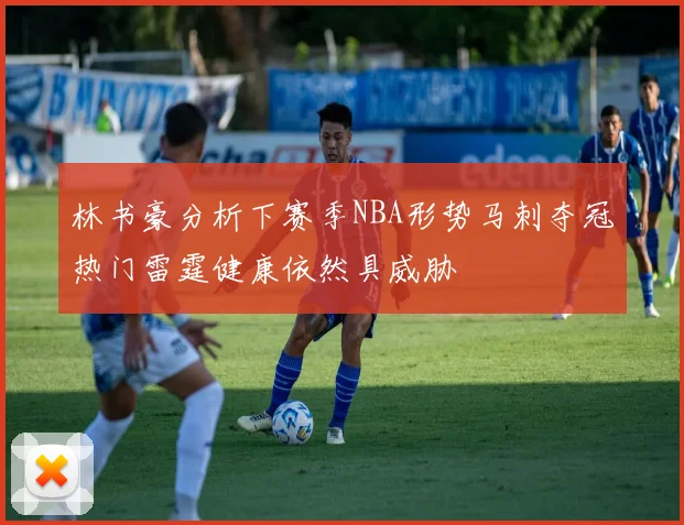 林书豪分析下赛季NBA形势马刺夺冠热门雷霆健康依然具威胁