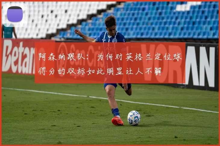 阿森纳跟队：为何对英格兰定位球得分的双标如此明显让人不解