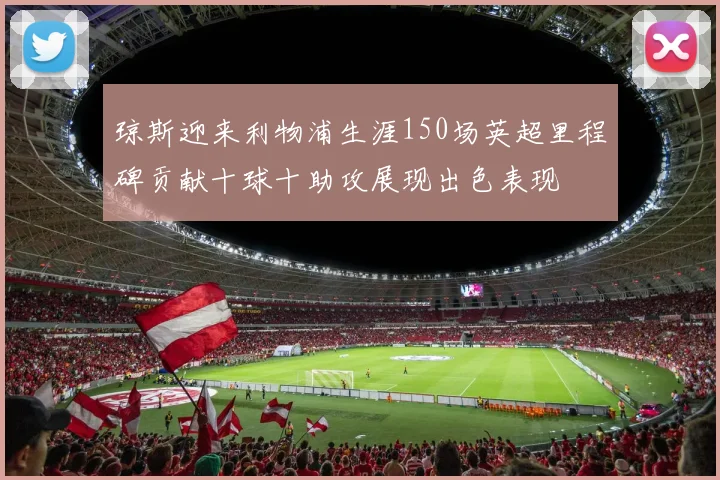 琼斯迎来利物浦生涯150场英超里程碑贡献十球十助攻展现出色表现