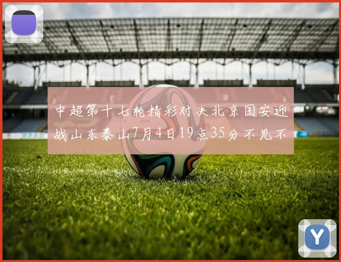 中超第十七轮精彩对决北京国安迎战山东泰山7月4日19点35分不见不散