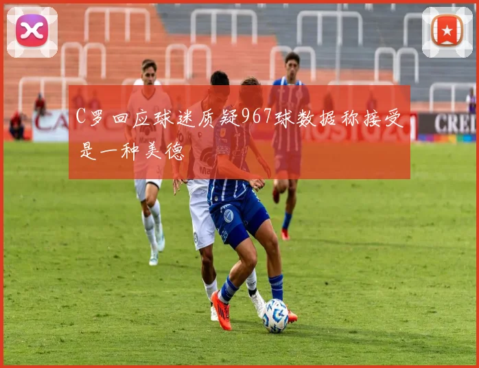 C罗回应球迷质疑967球数据称接受是一种美德
