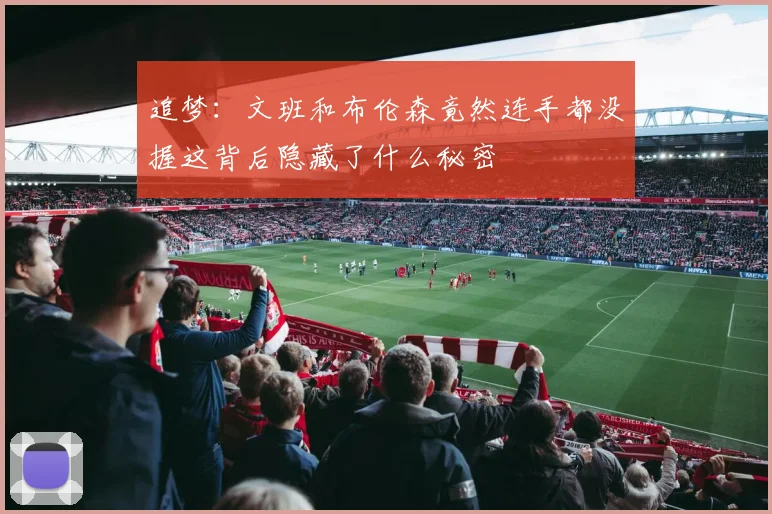 追梦：文班和布伦森竟然连手都没握这背后隐藏了什么秘密