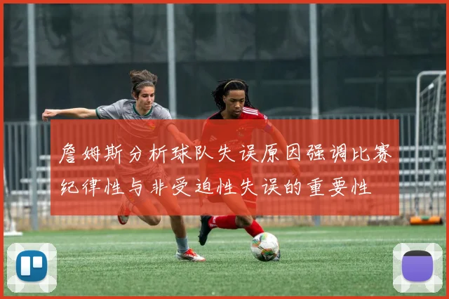 詹姆斯分析球队失误原因强调比赛纪律性与非受迫性失误的重要性