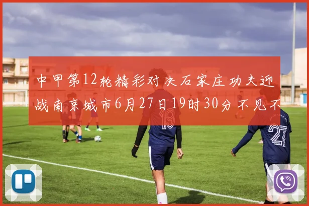中甲第12轮精彩对决石家庄功夫迎战南京城市6月27日19时30分不见不散