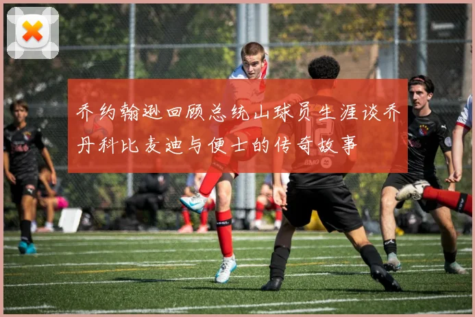 乔约翰逊回顾总统山球员生涯谈乔丹科比麦迪与便士的传奇故事