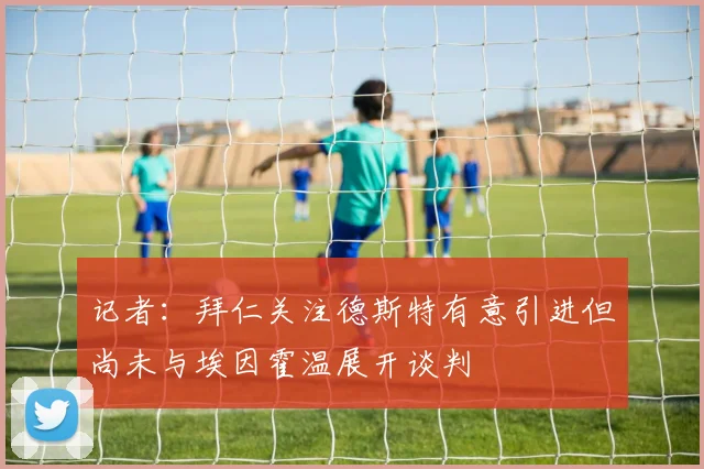 记者：拜仁关注德斯特有意引进但尚未与埃因霍温展开谈判