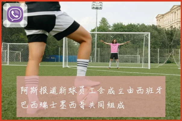 阿斯报道新球员工会成立由西班牙巴西瑞士墨西哥共同组成