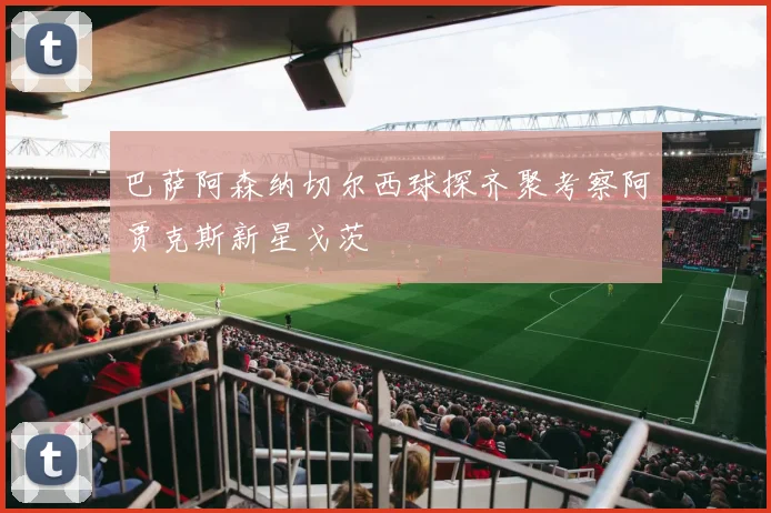 巴萨阿森纳切尔西球探齐聚考察阿贾克斯新星戈茨