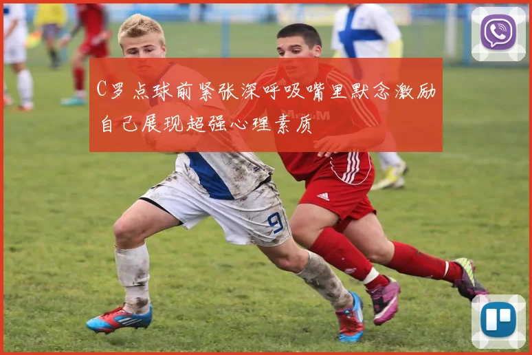 C罗点球前紧张深呼吸嘴里默念激励自己展现超强心理素质
