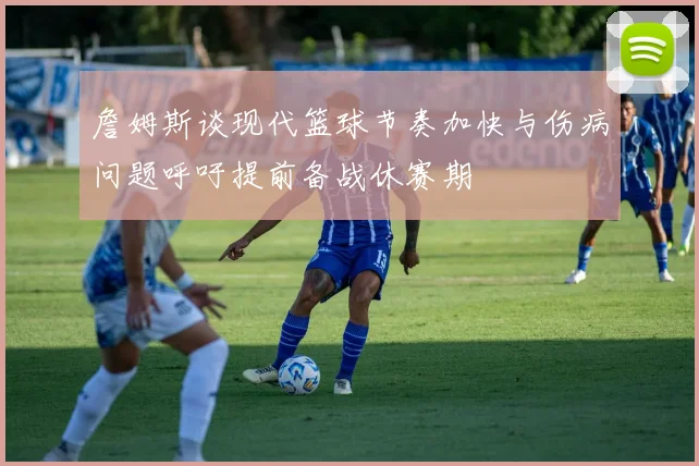 詹姆斯谈现代篮球节奏加快与伤病问题呼吁提前备战休赛期