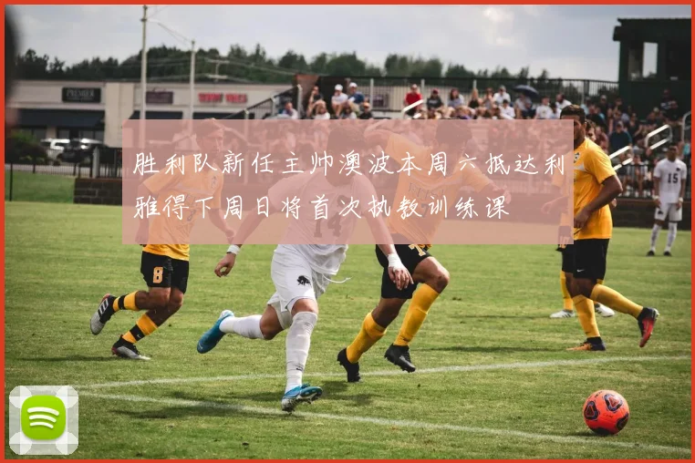 胜利队新任主帅澳波本周六抵达利雅得下周日将首次执教训练课