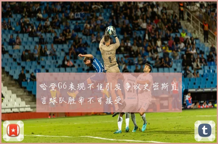 哈登G6表现不佳引发争议史密斯直言球队胜率不可接受