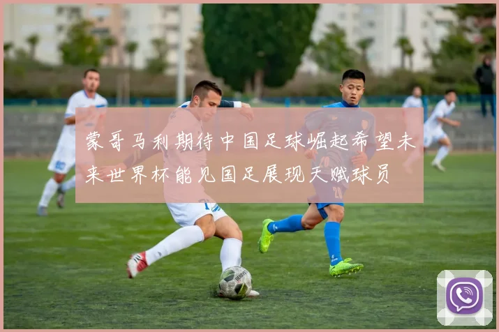 蒙哥马利期待中国足球崛起希望未来世界杯能见国足展现天赋球员