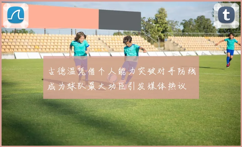古德温凭借个人能力突破对手防线成为球队最大功臣引发媒体热议