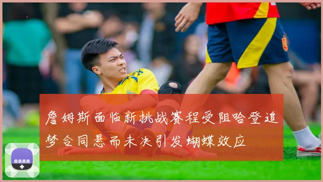 詹姆斯面临新挑战赛程受阻哈登追梦合同悬而未决引发蝴蝶效应