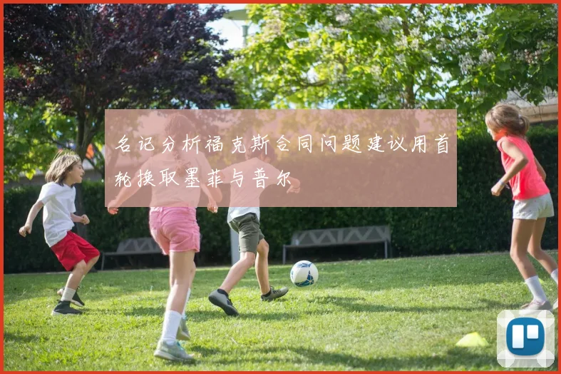 名记分析福克斯合同问题建议用首轮换取墨菲与普尔