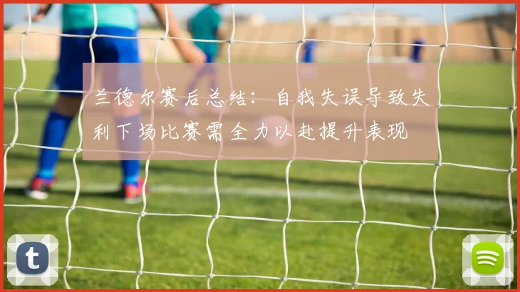 兰德尔赛后总结：自我失误导致失利下场比赛需全力以赴提升表现