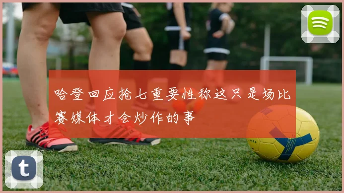 哈登回应抢七重要性称这只是场比赛媒体才会炒作的事