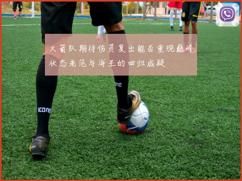 火箭队期待伤员复出能否重现巅峰状态老范与海王的回归成疑
